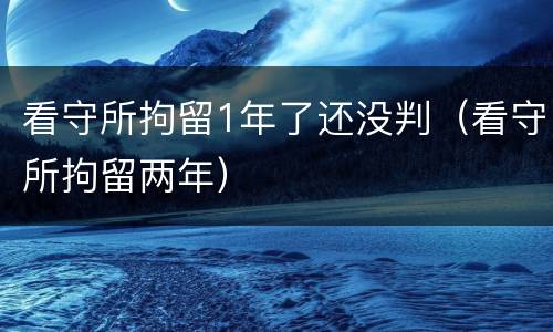 看守所拘留1年了还没判（看守所拘留两年）