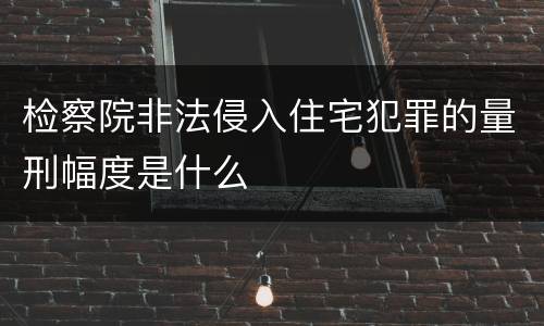 检察院非法侵入住宅犯罪的量刑幅度是什么