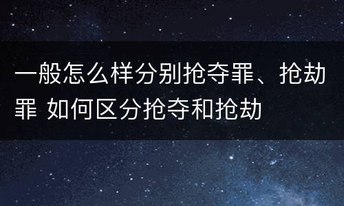 一般怎么样分别抢夺罪、抢劫罪 如何区分抢夺和抢劫