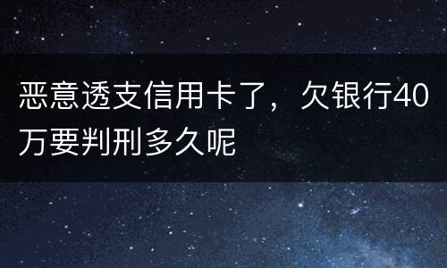 恶意透支信用卡了，欠银行40万要判刑多久呢