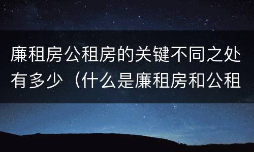 廉租房公租房的关键不同之处有多少（什么是廉租房和公租房两个有什么特点）