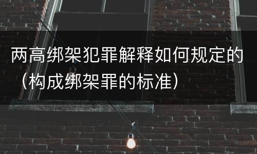 两高绑架犯罪解释如何规定的（构成绑架罪的标准）