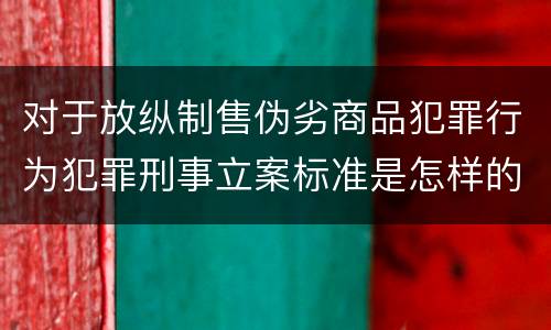 对于放纵制售伪劣商品犯罪行为犯罪刑事立案标准是怎样的