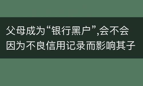 父母成为“银行黑户”,会不会因为不良信用记录而影响其子女的信用状况