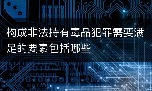 构成非法持有毒品犯罪需要满足的要素包括哪些