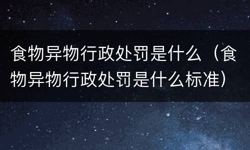 食物异物行政处罚是什么（食物异物行政处罚是什么标准）