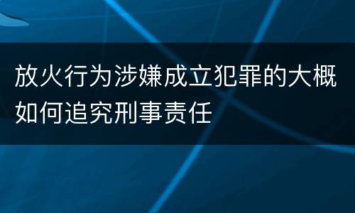 放火行为涉嫌成立犯罪的大概如何追究刑事责任