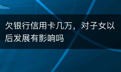 欠银行信用卡几万，对子女以后发展有影响吗