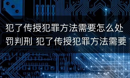 犯了传授犯罪方法需要怎么处罚判刑 犯了传授犯罪方法需要怎么处罚判刑吗