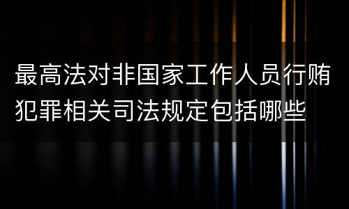 最高法对非国家工作人员行贿犯罪相关司法规定包括哪些