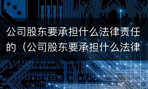 公司股东要承担什么法律责任的（公司股东要承担什么法律责任的规定）