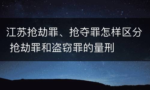 江苏抢劫罪、抢夺罪怎样区分 抢劫罪和盗窃罪的量刑