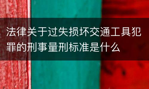 法律关于过失损坏交通工具犯罪的刑事量刑标准是什么