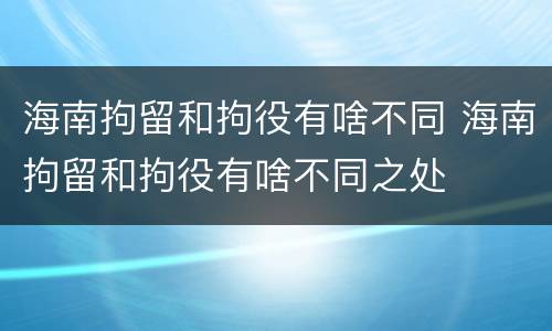 海南拘留和拘役有啥不同 海南拘留和拘役有啥不同之处