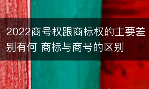 2022商号权跟商标权的主要差别有何 商标与商号的区别