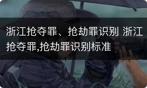 浙江抢夺罪、抢劫罪识别 浙江抢夺罪,抢劫罪识别标准