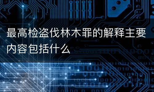 最高检盗伐林木罪的解释主要内容包括什么