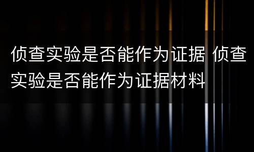 侦查实验是否能作为证据 侦查实验是否能作为证据材料