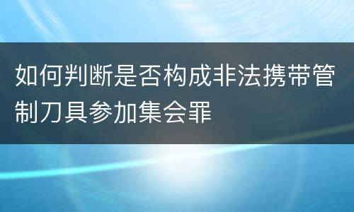 如何判断是否构成非法携带管制刀具参加集会罪