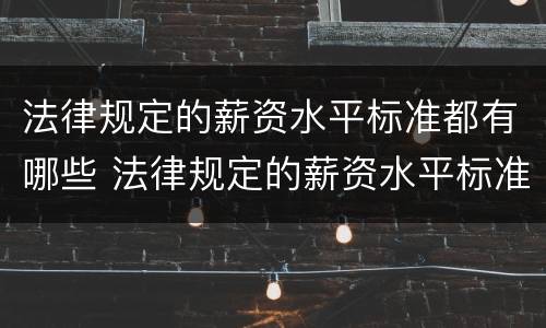 法律规定的薪资水平标准都有哪些 法律规定的薪资水平标准都有哪些方面