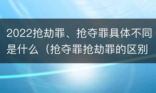 2022抢劫罪、抢夺罪具体不同是什么（抢夺罪抢劫罪的区别）