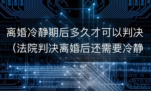 离婚冷静期后多久才可以判决（法院判决离婚后还需要冷静期吗）