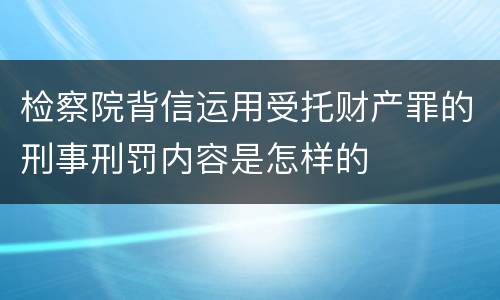 检察院背信运用受托财产罪的刑事刑罚内容是怎样的