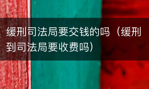 缓刑司法局要交钱的吗（缓刑到司法局要收费吗）