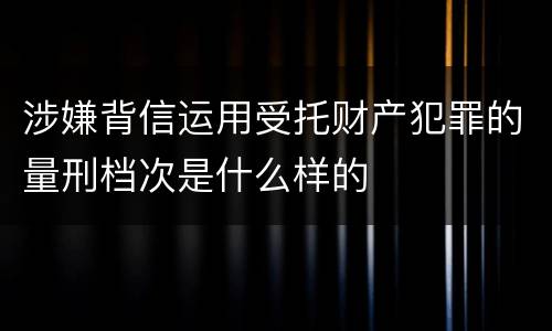 涉嫌背信运用受托财产犯罪的量刑档次是什么样的