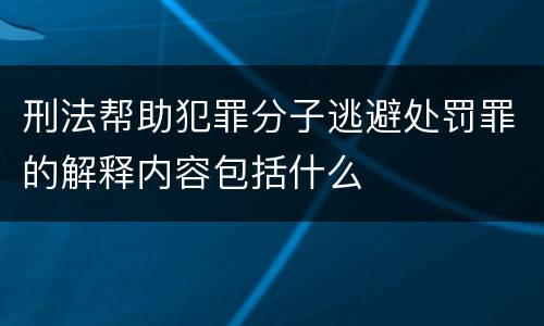 刑法帮助犯罪分子逃避处罚罪的解释内容包括什么