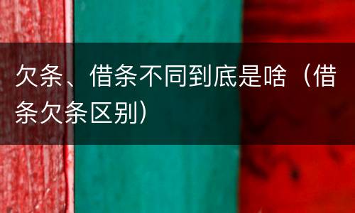 欠条、借条不同到底是啥（借条欠条区别）