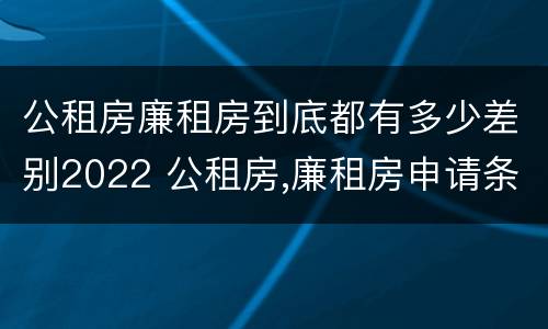 公租房廉租房到底都有多少差别2022 公租房,廉租房申请条件