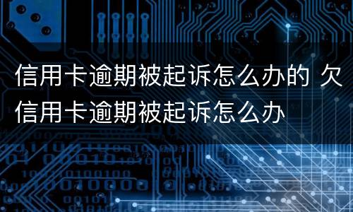 信用卡逾期被起诉怎么办的 欠信用卡逾期被起诉怎么办