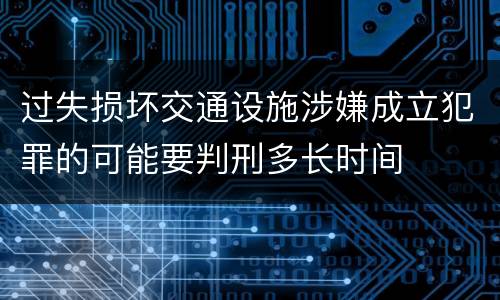 过失损坏交通设施涉嫌成立犯罪的可能要判刑多长时间