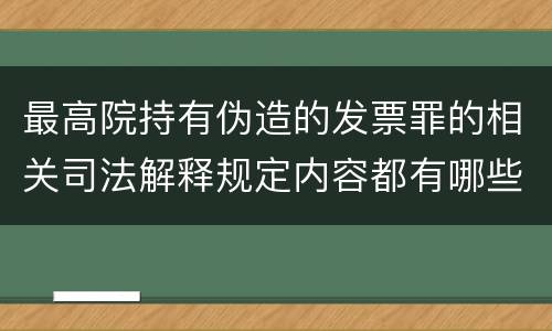 最高院持有伪造的发票罪的相关司法解释规定内容都有哪些