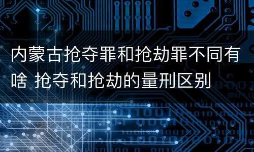 内蒙古抢夺罪和抢劫罪不同有啥 抢夺和抢劫的量刑区别