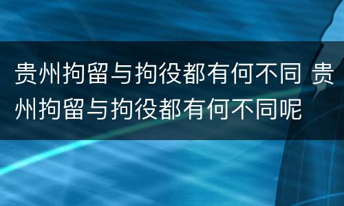 贵州拘留与拘役都有何不同 贵州拘留与拘役都有何不同呢