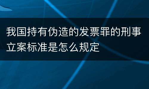 我国持有伪造的发票罪的刑事立案标准是怎么规定