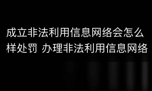 成立非法利用信息网络会怎么样处罚 办理非法利用信息网络