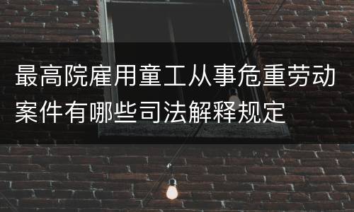 最高院雇用童工从事危重劳动案件有哪些司法解释规定