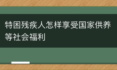 特困残疾人怎样享受国家供养等社会福利