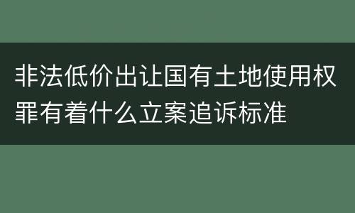 非法低价出让国有土地使用权罪有着什么立案追诉标准