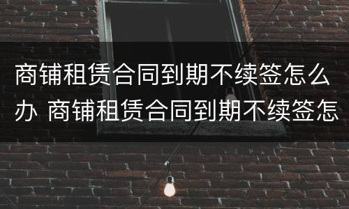 商铺租赁合同到期不续签怎么办 商铺租赁合同到期不续签怎么办呢