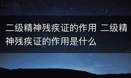 二级精神残疾证的作用 二级精神残疾证的作用是什么