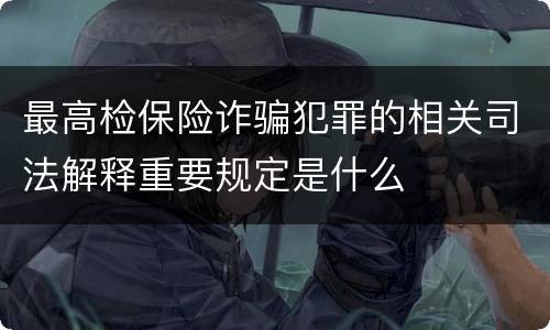 最高检保险诈骗犯罪的相关司法解释重要规定是什么