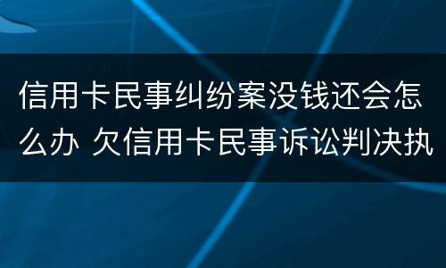 信用卡民事纠纷案没钱还会怎么办 欠信用卡民事诉讼判决执行