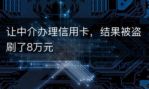 让中介办理信用卡，结果被盗刷了8万元