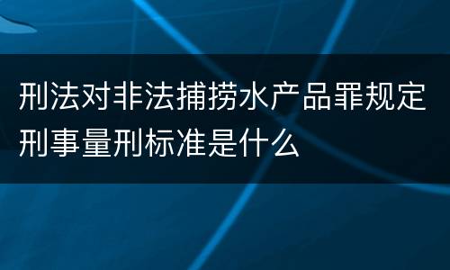 刑法对非法捕捞水产品罪规定刑事量刑标准是什么