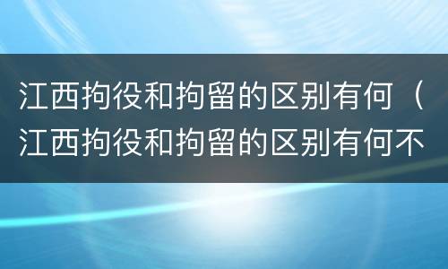 江西拘役和拘留的区别有何（江西拘役和拘留的区别有何不同）