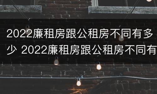 2022廉租房跟公租房不同有多少 2022廉租房跟公租房不同有多少套